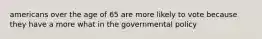 americans over the age of 65 are more likely to vote because they have a more what in the governmental policy