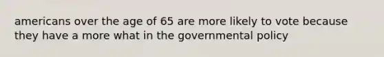 americans over the age of 65 are more likely to vote because they have a more what in the governmental policy