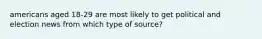 americans aged 18-29 are most likely to get political and election news from which type of source?