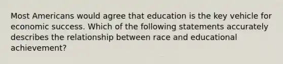 Most Americans would agree that education is the key vehicle for economic success. Which of the following statements accurately describes the relationship between race and educational achievement?