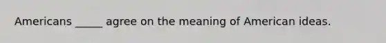 Americans _____ agree on the meaning of American ideas.