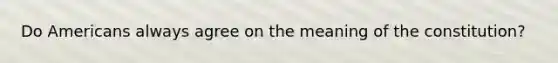 Do Americans always agree on the meaning of the constitution?