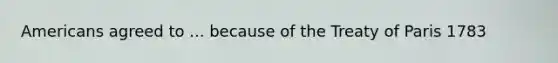 Americans agreed to ... because of the Treaty of Paris 1783