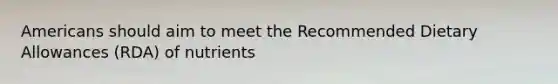 Americans should aim to meet the Recommended Dietary Allowances (RDA) of nutrients