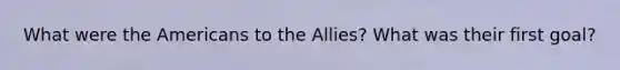 What were the Americans to the Allies? What was their first goal?