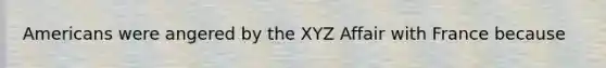 Americans were angered by the XYZ Affair with France because