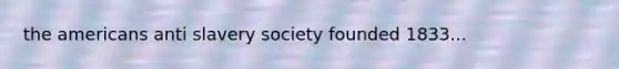 the americans anti slavery society founded 1833...