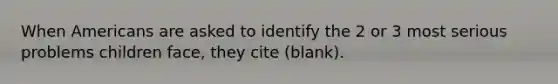 When Americans are asked to identify the 2 or 3 most serious problems children face, they cite (blank).