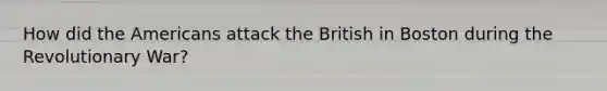 How did the Americans attack the British in Boston during the Revolutionary War?