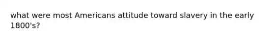 what were most Americans attitude toward slavery in the early 1800's?