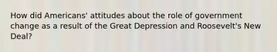 How did Americans' attitudes about the role of government change as a result of the Great Depression and Roosevelt's New Deal?