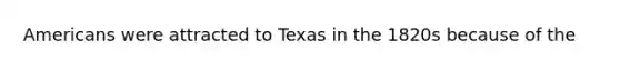 Americans were attracted to Texas in the 1820s because of the