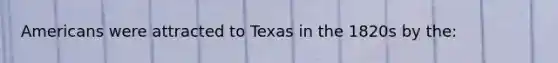 Americans were attracted to Texas in the 1820s by the: