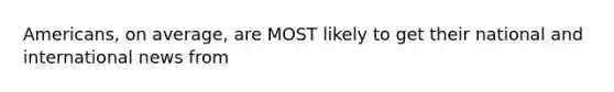 Americans, on average, are MOST likely to get their national and international news from