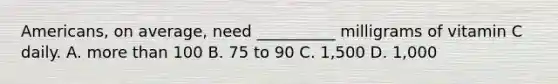 Americans, on average, need __________ milligrams of vitamin C daily. A. more than 100 B. 75 to 90 C. 1,500 D. 1,000