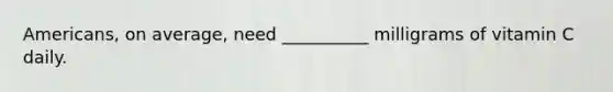 Americans, on average, need __________ milligrams of vitamin C daily.