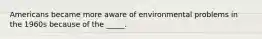 Americans became more aware of environmental problems in the 1960s because of the _____.