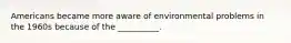 Americans became more aware of environmental problems in the 1960s because of the __________.