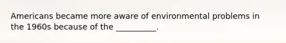 Americans became more aware of environmental problems in the 1960s because of the __________.