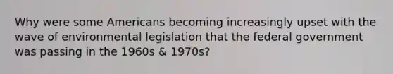 Why were some Americans becoming increasingly upset with the wave of environmental legislation that the federal government was passing in the 1960s & 1970s?