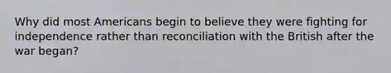 Why did most Americans begin to believe they were fighting for independence rather than reconciliation with the British after the war began?