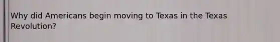 Why did Americans begin moving to Texas in the Texas Revolution?