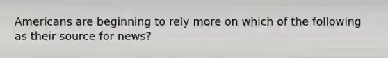 Americans are beginning to rely more on which of the following as their source for news?