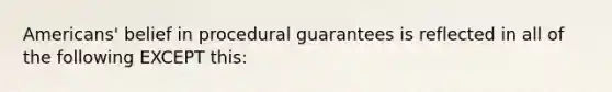 Americans' belief in procedural guarantees is reflected in all of the following EXCEPT this: