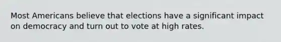 Most Americans believe that elections have a significant impact on democracy and turn out to vote at high rates.