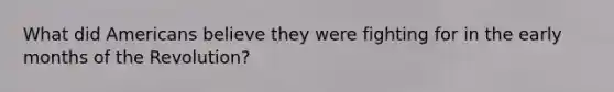 What did Americans believe they were fighting for in the early months of the Revolution?