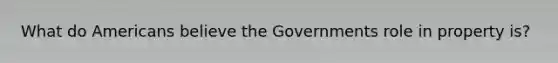 What do Americans believe the Governments role in property is?