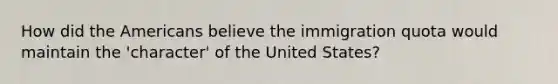 How did the Americans believe the immigration quota would maintain the 'character' of the United States?