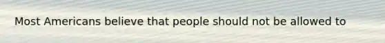 Most Americans believe that people should not be allowed to