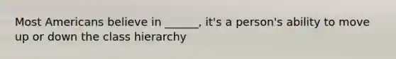 Most Americans believe in ______, it's a person's ability to move up or down the class hierarchy