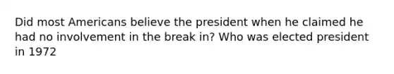 Did most Americans believe the president when he claimed he had no involvement in the break in? Who was elected president in 1972