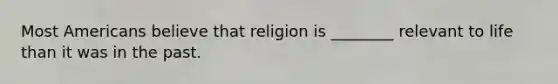 Most Americans believe that religion is ________ relevant to life than it was in the past.