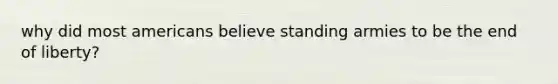why did most americans believe standing armies to be the end of liberty?