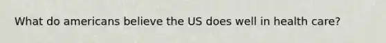 What do americans believe the US does well in health care?