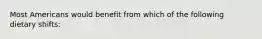 Most Americans would benefit from which of the following dietary shifts: