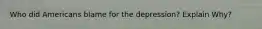 Who did Americans blame for the depression? Explain Why?