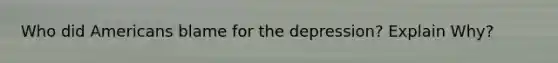 Who did Americans blame for the depression? Explain Why?