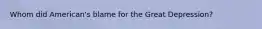 Whom did American's blame for the Great Depression?