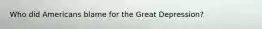 Who did Americans blame for the Great Depression?