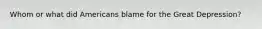 Whom or what did Americans blame for the Great Depression?