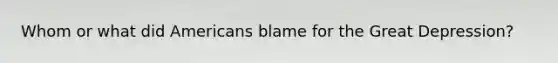 Whom or what did Americans blame for the Great Depression?