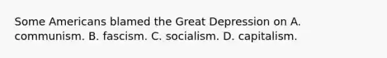 Some Americans blamed the Great Depression on A. communism. B. fascism. C. socialism. D. capitalism.