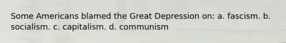 Some Americans blamed the Great Depression on: a. fascism. b. socialism. c. capitalism. d. communism