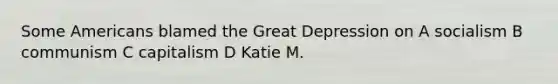 Some Americans blamed the <a href='https://www.questionai.com/knowledge/k5xSuWRAxy-great-depression' class='anchor-knowledge'>great depression</a> on A socialism B communism C capitalism D Katie M.