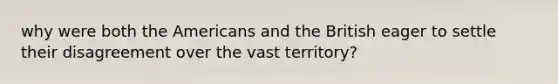 why were both the Americans and the British eager to settle their disagreement over the vast territory?