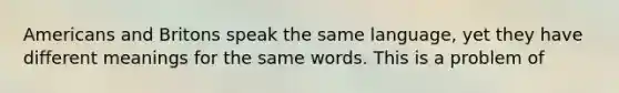 Americans and Britons speak the same language, yet they have different meanings for the same words. This is a problem of